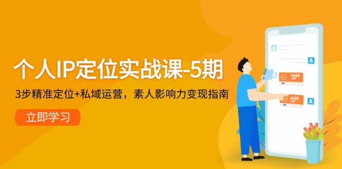 个人IP定位实战课-5期，3步精准定位+私域运营，素人影响力变现指南-创客聚集地