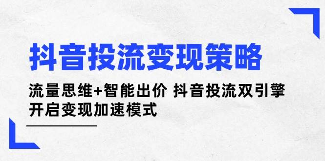 抖音投流变现策略：流量思维+智能出价 抖音投流双引擎 开启变现加速模式-创客聚集地