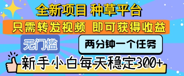 全新项目 种草平台 只需要转发任务视频 即可获得收益 新手小白每天稳定3张+【揭秘】-创客聚集地