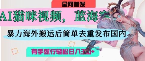 AI猫咪视频蓝海赛道，操作简单，直接海外搬运，简单去重，操作简单，有手就行日入3张-创客聚集地