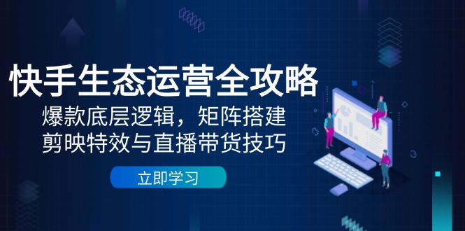 快手生态运营全攻略：爆款底层逻辑，矩阵搭建，剪映特效与直播带货技巧-创客聚集地