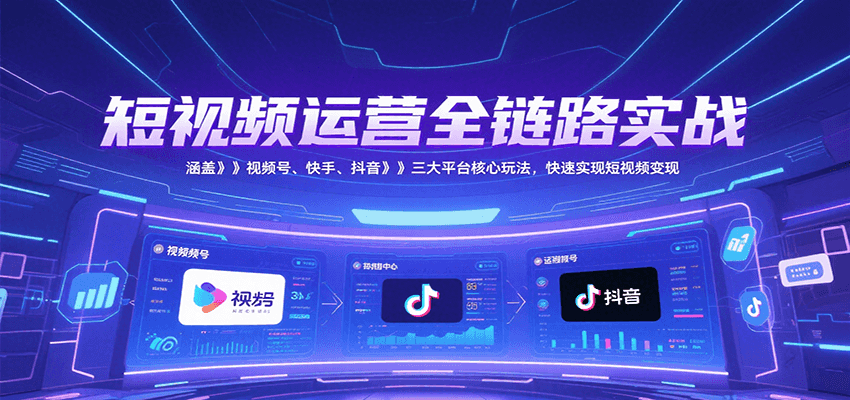 短视频运营全链路实战，涵盖视频号、快手、抖音三大平台核心玩法，快速实现变现！-创客聚集地