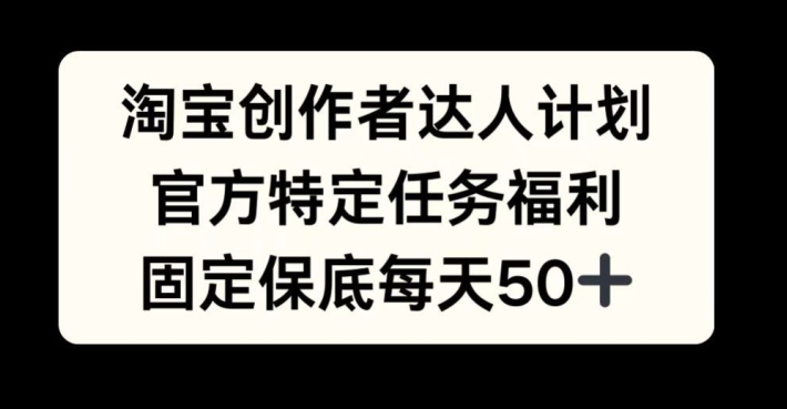 淘宝创作者达人计划，官方特定任务福利，固定保底每天50+【揭秘】-创客聚集地