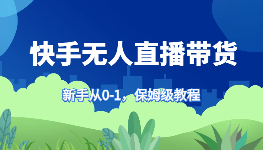 快手无人直播带货保姆级教程，新手从0-1快速学会带货-创客聚集地
