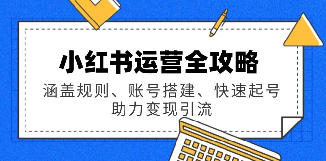小红书运营全攻略：涵盖规则、账号搭建、快速起号，助力变现引流-创客聚集地