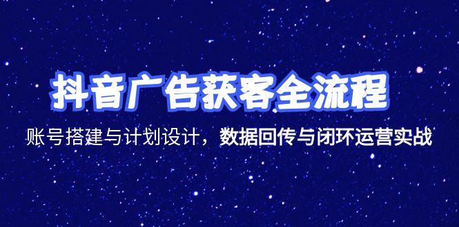抖音广告获客全流程，账号搭建与计划设计，数据回传与闭环运营实战-创客聚集地