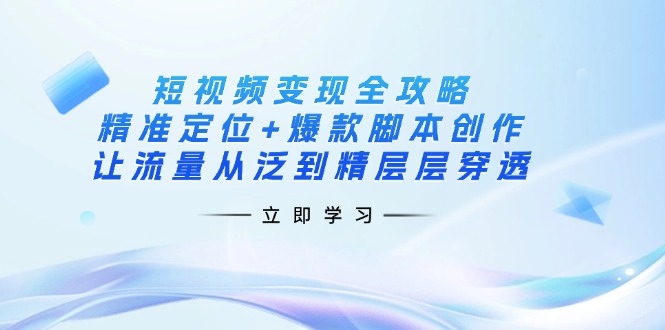 短视频变现全攻略：精准定位+爆款脚本创作，让流量从泛到精层层穿透-创客聚集地