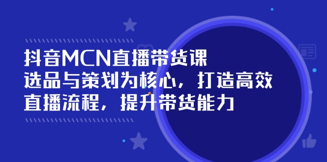 抖音MCN直播带货课：选品与策划为核心, 打造高效直播流程, 提升带货能力-创客聚集地