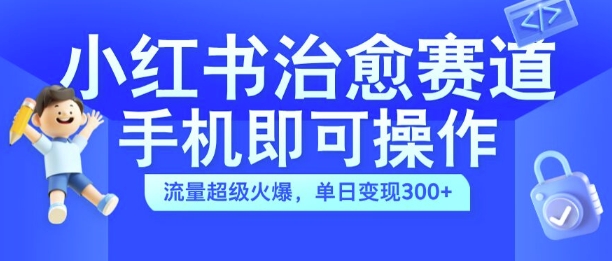 小红书治愈视频赛道，手机即可操作，流量超级火爆，单日变现300+【揭秘】-创客聚集地