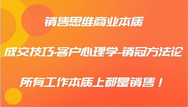 销售思维商业本质-成交技巧-客户心理学-销冠方法论，所有工作本质上都是销售！-创客聚集地