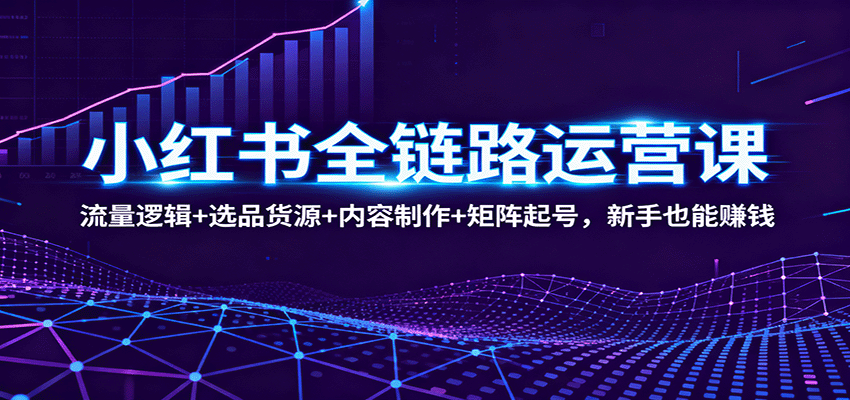 小红书全链路运营课：流量逻辑+选品货源+内容制作+矩阵起号，新手也能赚钱-创客聚集地