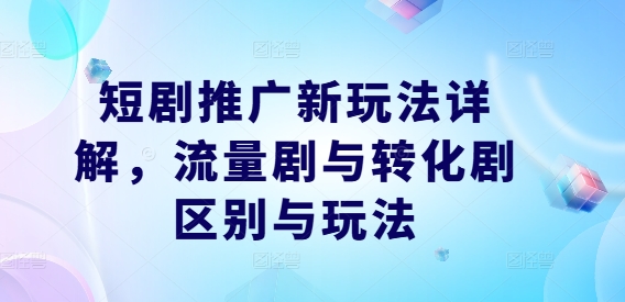 短剧推广新玩法详解，流量剧与转化剧区别与玩法-创客聚集地