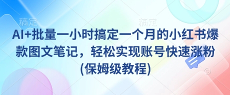 AI+批量一小时搞定一个月的小红书爆款图文笔记，轻松实现账号快速涨粉(保姆级教程)-创客聚集地