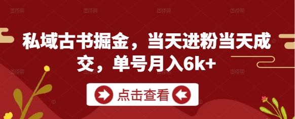 私域古书掘金，当天进粉当天成交，单号月入6k+-创客聚集地