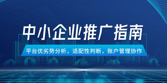 中小企业竞价推广指南，平台优劣势分析，适配性判断，账户管理协作-创客聚集地