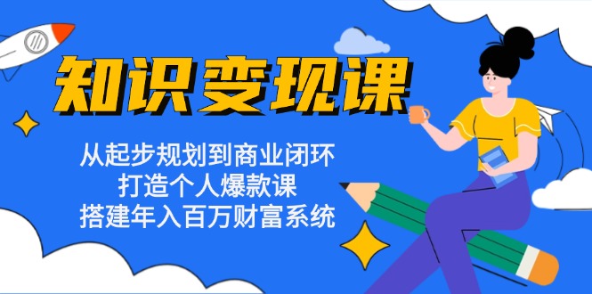 知识变现课：从起步规划到商业闭环 打造个人爆款课 搭建年入百万财富系统-创客聚集地