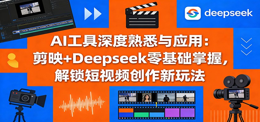 AI工具深度熟悉与应用：剪映+Deepseek零基础掌握，解锁短视频创作新玩法-创客聚集地