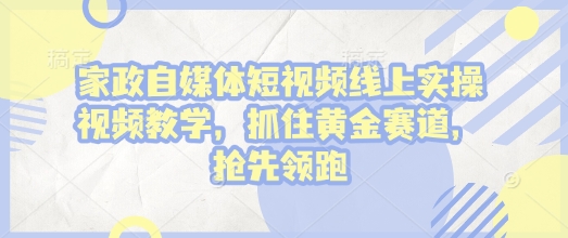 家政自媒体短视频线上实操视频教学，抓住黄金赛道，抢先领跑!-创客聚集地
