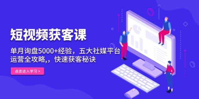 短视频获客课，单月询盘5000+经验，五大社媒平台运营全攻略,，快速获客…-创客聚集地