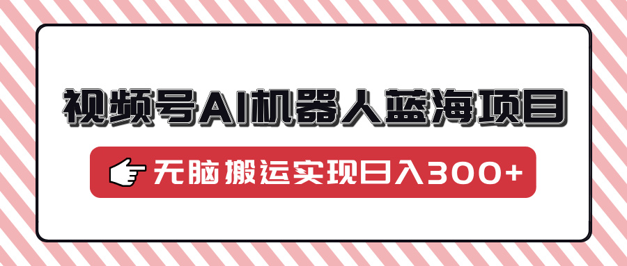 视频号AI机器人蓝海项目，操作简单适合0基础小白，无脑搬运实现日入300+-创客聚集地