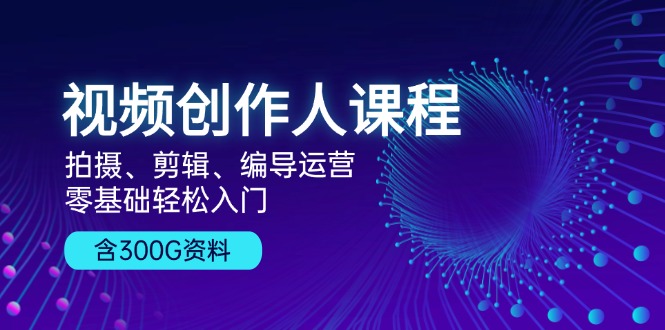 视频创作人课程！拍摄、剪辑、编导运营，零基础轻松入门，含300G资料-创客聚集地