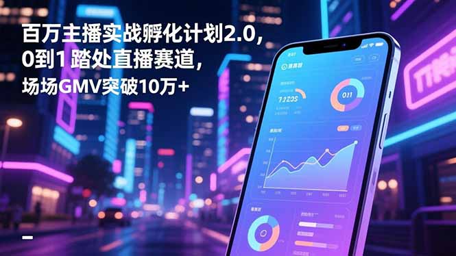百万主播实战孵化计划2.0，0到1踏入直播赛道，场均GMV突破10万+-创客聚集地