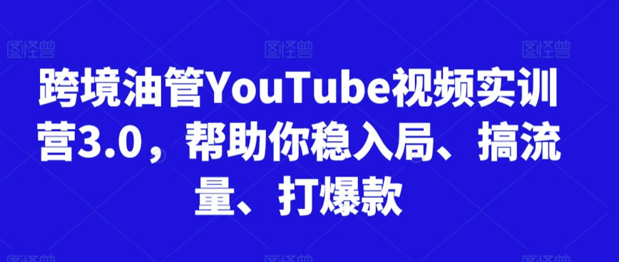 跨境油管YouTube视频实训营3.0，帮助你稳入局、搞流量、打爆款(更新2025)-创客聚集地