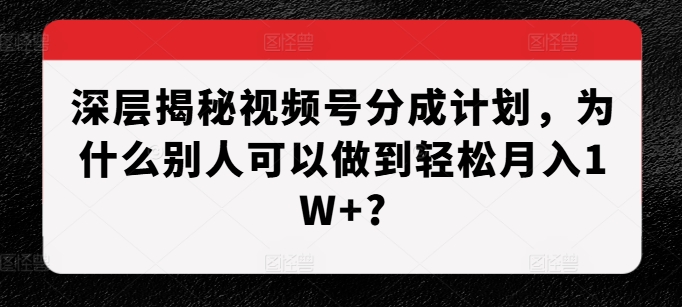 深层揭秘视频号分成计划，为什么别人可以做到轻松月入1W+?-创客聚集地