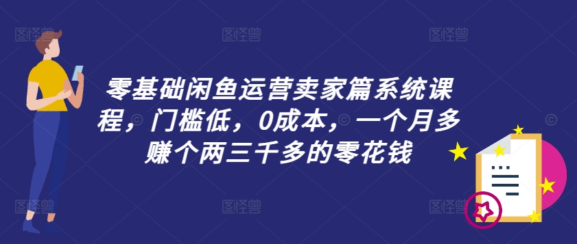 零基础闲鱼运营卖家篇系统课程，门槛低，0成本，一个月多赚个两三千多的零花钱-创客聚集地