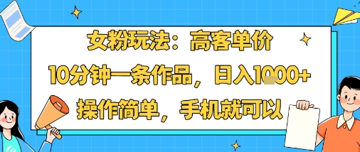 女粉玩法：高客单价，10分钟一条作品，日入1k+操作简单，手机就可以-创客聚集地