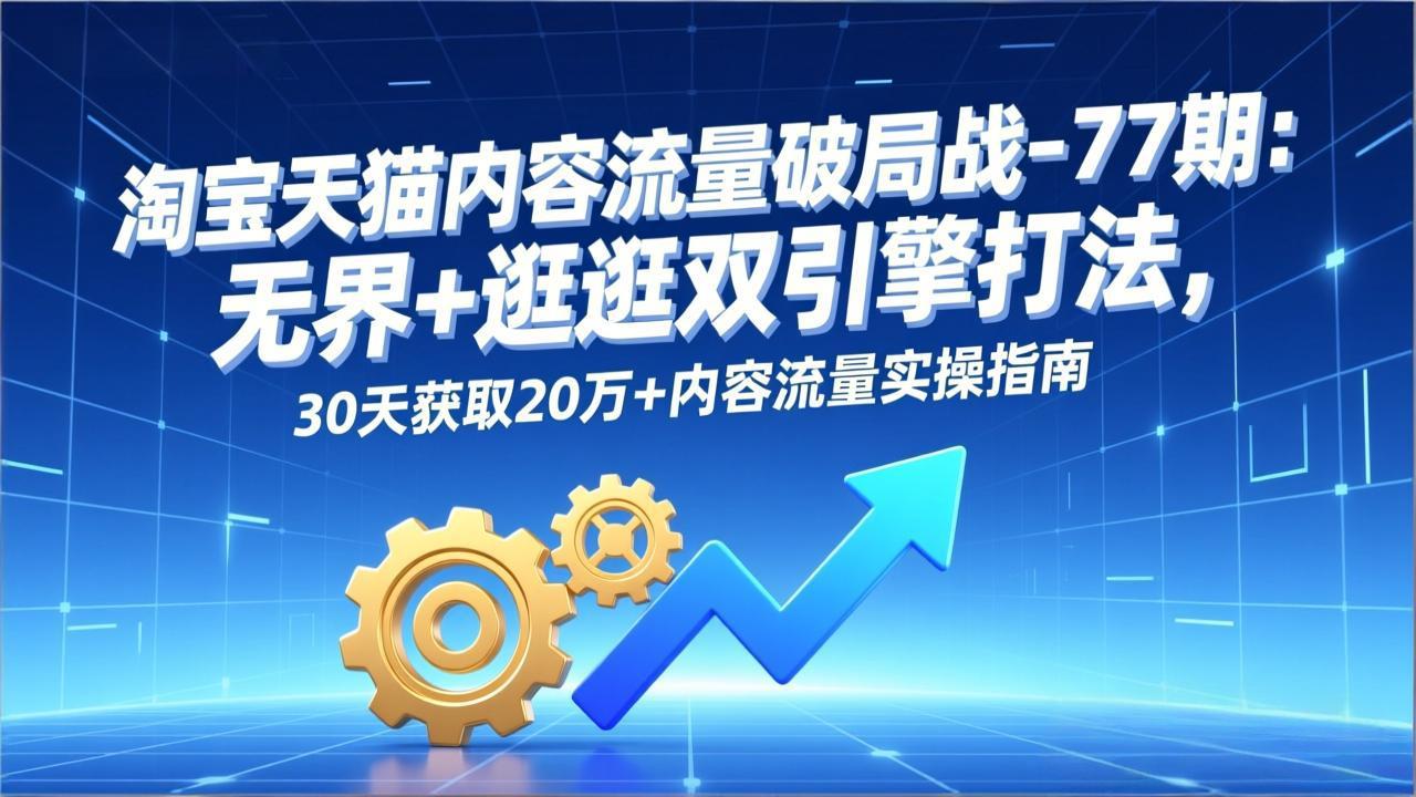 淘宝天猫内容流量破局战-77期：无界+逛逛双引擎打法，30天获取20万+内容流量实操指南-创客聚集地