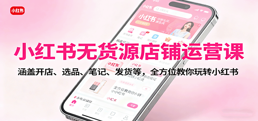 小红书无货源店铺运营课：涵盖开店、选品、笔记、发货等，全方位教你玩转小红书-创客聚集地