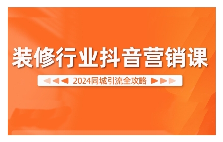 2024装修行业抖音营销课，同城引流全攻略-创客聚集地
