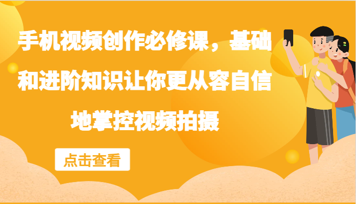 手机视频创作必修课，基础和进阶知识让你更从容自信地掌控视频拍摄-创客聚集地