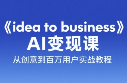 《idea to business》AI变成变现课，从创意到百万用户实战教程-创客聚集地