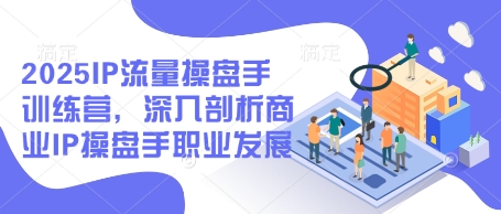 2025IP流量操盘手训练营，深入剖析商业IP操盘手职业发展(更新)-创客聚集地
