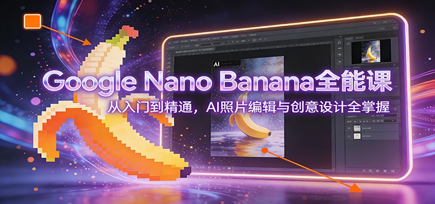 Google Nano Banana全能课：从入门到精通，AI照片编辑与创意设计全掌握-创客聚集地
