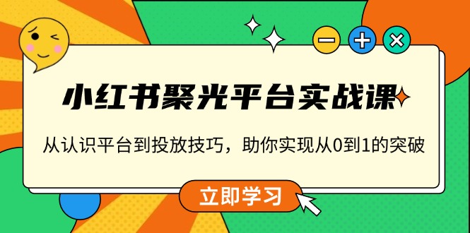小红书 聚光平台实战课，从认识平台到投放技巧，助你实现从0到1的突破-创客聚集地