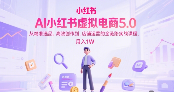 AI小红书虚拟电商5.0，从精准选品、高效创作到，店铺运营的全链路实战课程，月入1W(更新中)-创客聚集地