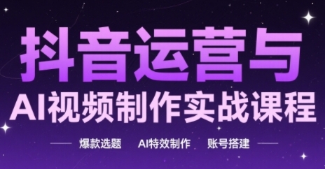 抖音运营与AI视频制作实战课程，爆款选题-AI特效制作-账号搭建-创客聚集地
