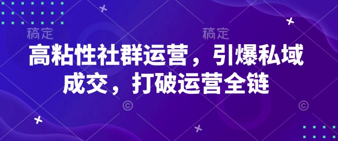 高粘性社群运营，引爆私域成交，打破运营全链-创客聚集地