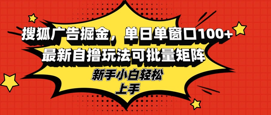 搜狐广告掘金，单日单窗口100+，最新自撸玩法可批量矩阵，适合新手小白-创客聚集地