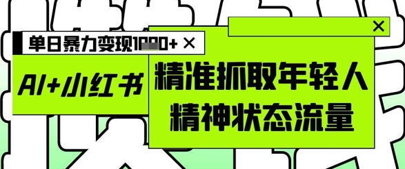 AI+小红书图文，精准抓取年轻人精神状态流量，单日暴力变现多张-创客聚集地