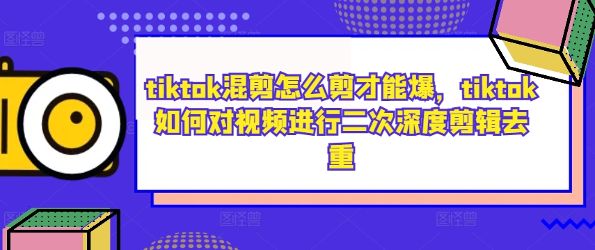 tiktok混剪怎么剪才能爆，tiktok如何对视频进行二次深度剪辑去重-创客聚集地