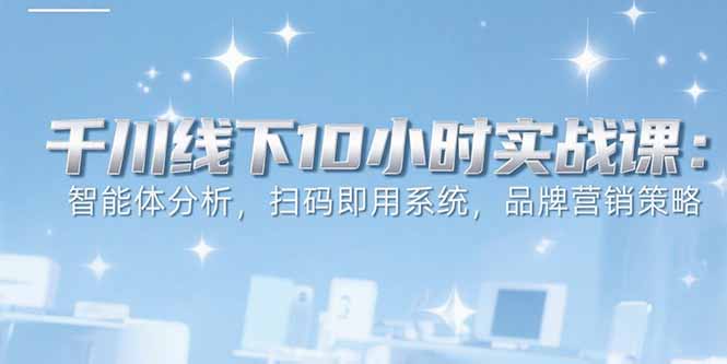6月千川线下10小时实战课：智能体分析，扫码即用系统，品牌营销策略-创客聚集地