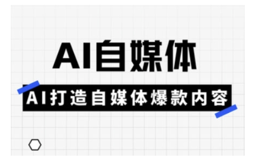 Ai自媒体实操课，AI打造自媒体爆款内容-创客聚集地
