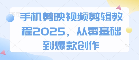 手机剪映视频剪辑教程2025，从零基础到爆款创作-创客聚集地