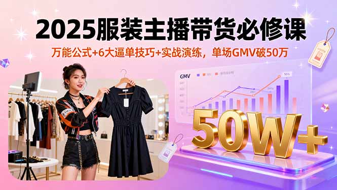 2025服装主播带货必修课，万能公式+6大逼单技巧+实战演练，单场GMV破50万-创客聚集地