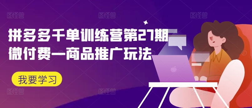 拼多多千单训练营第27期微付费—商品推广玩法-创客聚集地