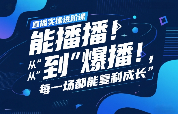 直播实操进阶课,直播经验复盘:从“能播”到“爆播”,每一场都能复利成长-创客聚集地